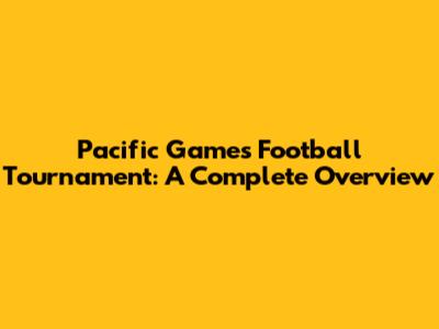 Pacific Games Football Tournament: A Complete Overview