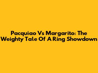 Pacquiao Vs Margarito: The Weighty Tale Of A Ring Showdown