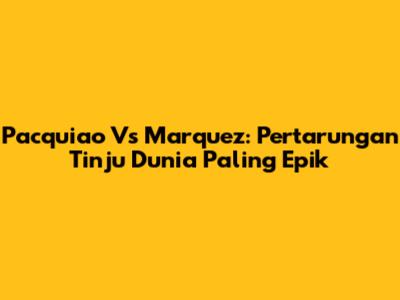 Pacquiao Vs Marquez: Pertarungan Tinju Dunia Paling Epik