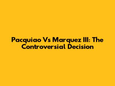 Pacquiao Vs Marquez III: The Controversial Decision