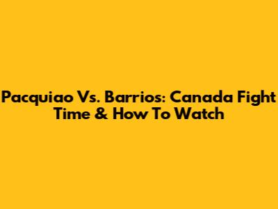 Pacquiao Vs. Barrios: Canada Fight Time & How To Watch