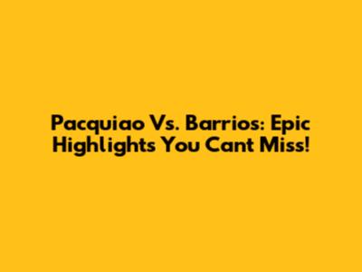 Pacquiao Vs. Barrios: Epic Highlights You Can't Miss!