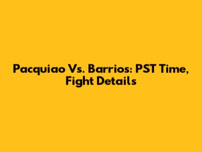 Pacquiao Vs. Barrios: PST Time, Fight Details