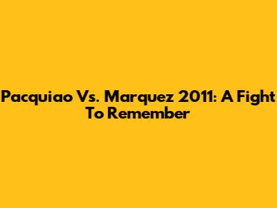 Pacquiao Vs. Marquez 2011: A Fight To Remember