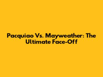 Pacquiao Vs. Mayweather: The Ultimate Face-Off