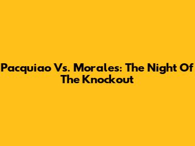 Pacquiao Vs. Morales: The Night Of The Knockout