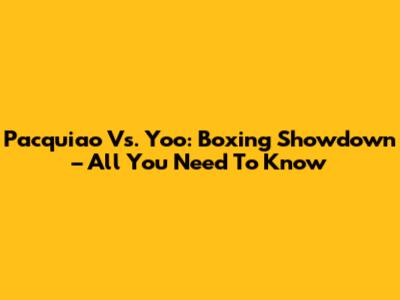 Pacquiao Vs. Yoo: Boxing Showdown – All You Need To Know