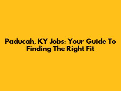 Paducah, KY Jobs: Your Guide To Finding The Right Fit