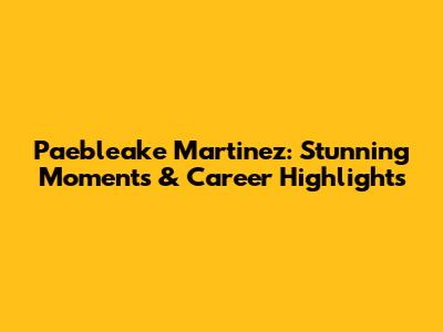 Paebleake Martinez: Stunning Moments & Career Highlights