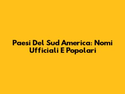 Paesi Del Sud America: Nomi Ufficiali E Popolari