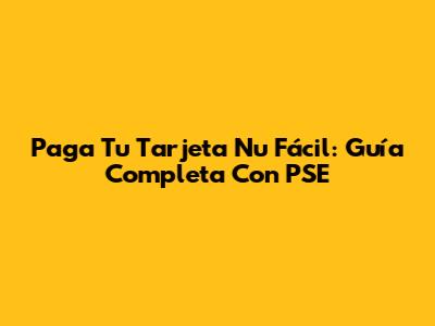 Paga Tu Tarjeta Nu Fácil: Guía Completa Con PSE
