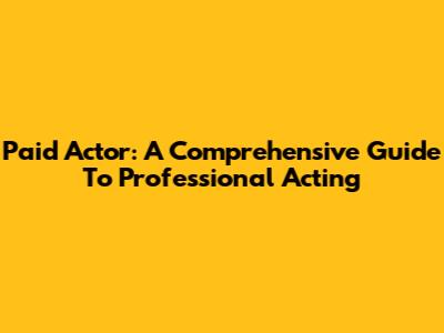 Paid Actor: A Comprehensive Guide To Professional Acting