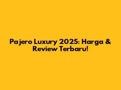 Pajero Luxury 2025: Harga & Review Terbaru!