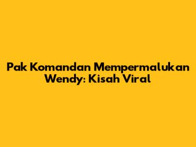 Pak Komandan Mempermalukan Wendy: Kisah Viral