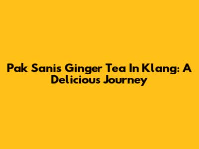 Pak Sani's Ginger Tea In Klang: A Delicious Journey