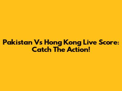Pakistan Vs Hong Kong Live Score: Catch The Action!
