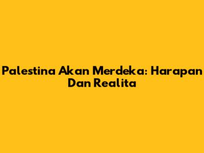 Palestina Akan Merdeka: Harapan Dan Realita