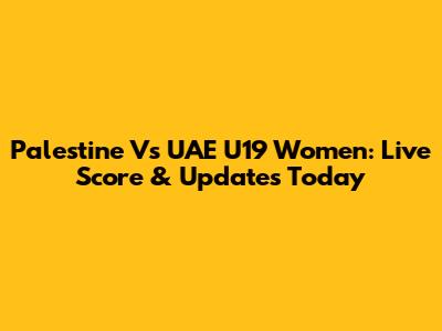 Palestine Vs UAE U19 Women: Live Score & Updates Today