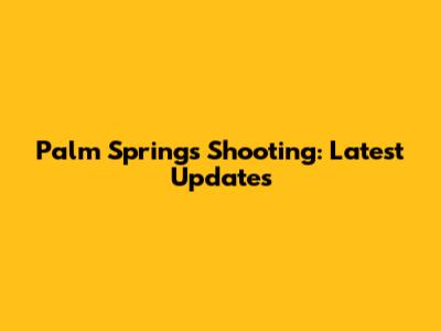 Palm Springs Shooting: Latest Updates