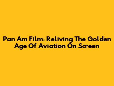Pan Am Film: Reliving The Golden Age Of Aviation On Screen