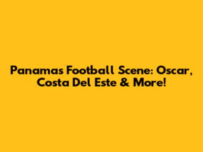 Panama's Football Scene: Oscar, Costa Del Este & More!