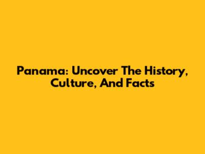 Panama: Uncover The History, Culture, And Facts