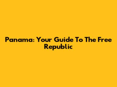Panama: Your Guide To The Free Republic