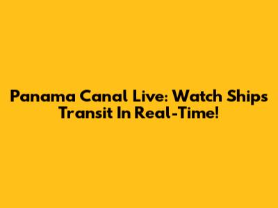Panama Canal Live: Watch Ships Transit In Real-Time!