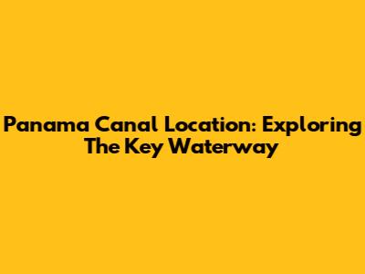 Panama Canal Location: Exploring The Key Waterway