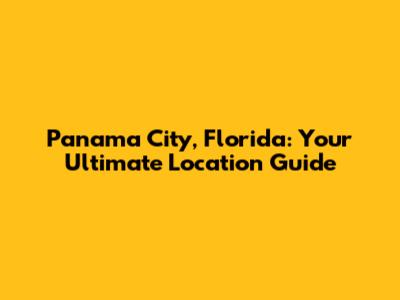 Panama City, Florida: Your Ultimate Location Guide