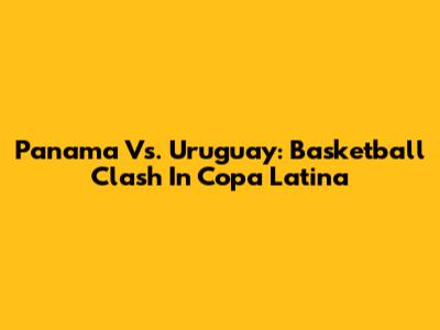 Panama Vs. Uruguay: Basketball Clash In Copa Latina