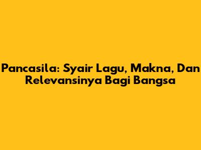 Pancasila: Syair Lagu, Makna, Dan Relevansinya Bagi Bangsa