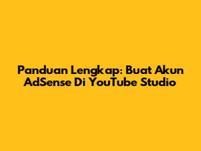 Panduan Lengkap: Buat Akun AdSense Di YouTube Studio