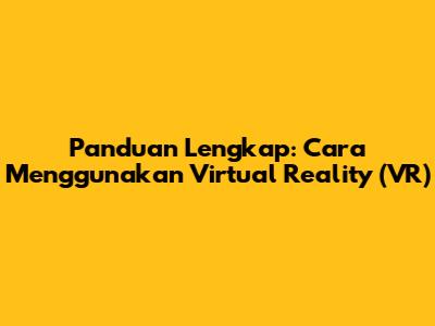 Panduan Lengkap: Cara Menggunakan Virtual Reality (VR)
