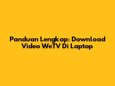 Panduan Lengkap: Download Video WeTV Di Laptop