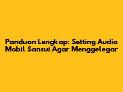 Panduan Lengkap: Setting Audio Mobil Sansui Agar Menggelegar