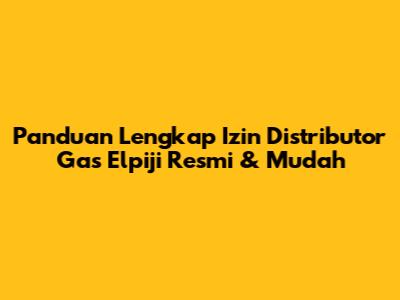 Panduan Lengkap Izin Distributor Gas Elpiji Resmi & Mudah