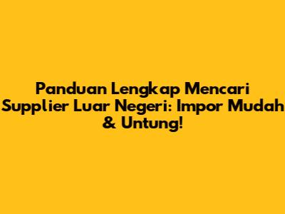 Panduan Lengkap Mencari Supplier Luar Negeri: Impor Mudah & Untung!