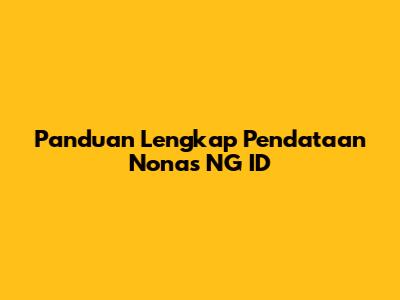 Panduan Lengkap Pendataan Nonas NG ID