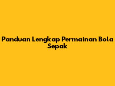 Panduan Lengkap Permainan Bola Sepak