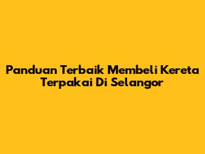 Panduan Terbaik Membeli Kereta Terpakai Di Selangor