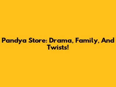 Pandya Store: Drama, Family, And Twists!