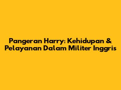 Pangeran Harry: Kehidupan & Pelayanan Dalam Militer Inggris