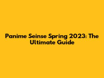 Panime Seinse Spring 2023: The Ultimate Guide