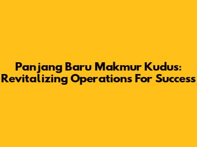 Panjang Baru Makmur Kudus: Revitalizing Operations For Success
