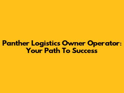 Panther Logistics Owner Operator: Your Path To Success