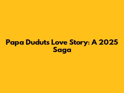 Papa Dudut's Love Story: A 2025 Saga