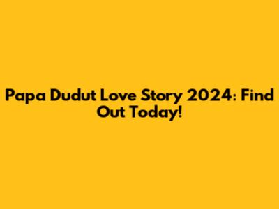 Papa Dudut Love Story 2024: Find Out Today!