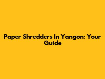 Paper Shredders In Yangon: Your Guide