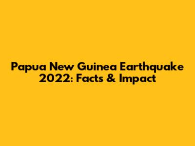 Papua New Guinea Earthquake 2022: Facts & Impact